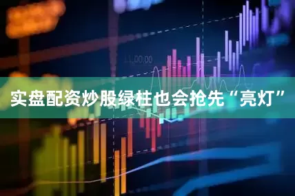 实盘配资炒股绿柱也会抢先“亮灯”