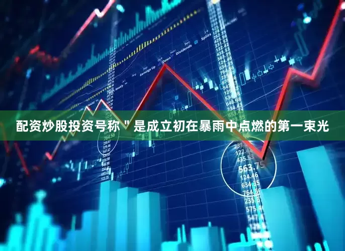 配资炒股投资号称＂是成立初在暴雨中点燃的第一束光