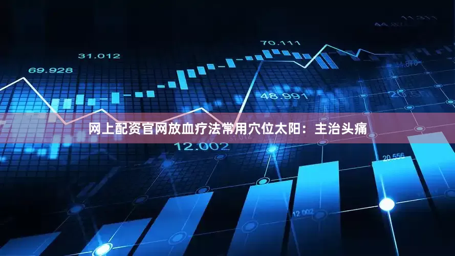 网上配资官网　　放血疗法常用穴位　　太阳：主治头痛