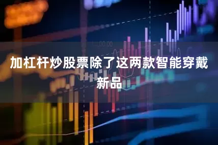 加杠杆炒股票除了这两款智能穿戴新品