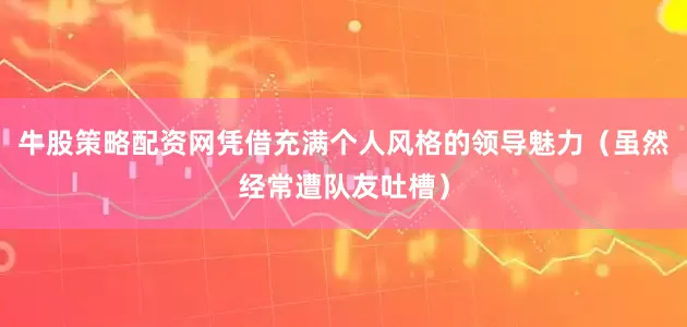 牛股策略配资网凭借充满个人风格的领导魅力（虽然经常遭队友吐槽）