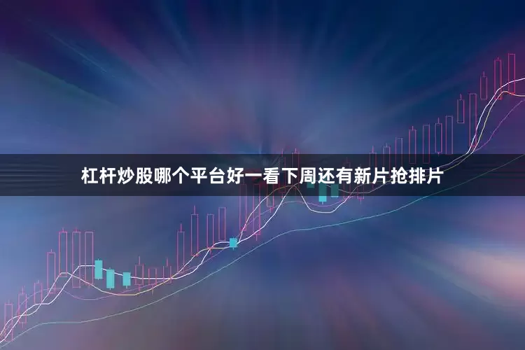 杠杆炒股哪个平台好一看下周还有新片抢排片