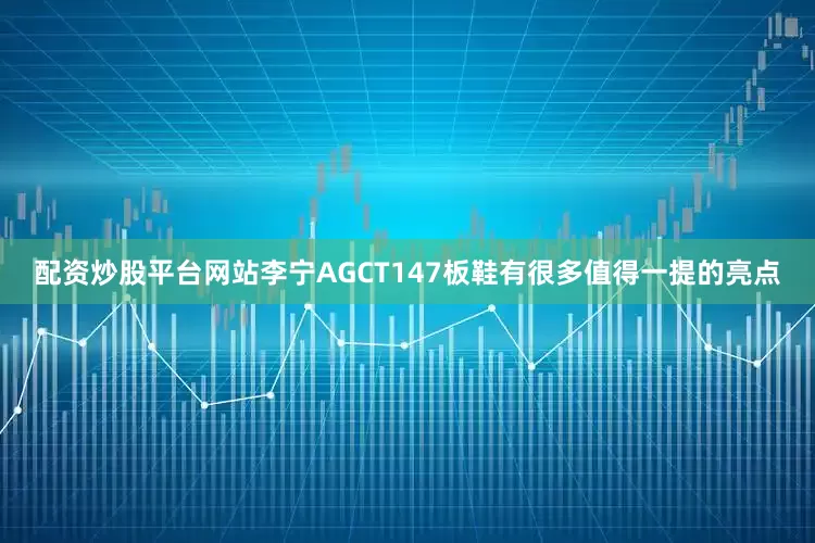 配资炒股平台网站李宁AGCT147板鞋有很多值得一提的亮点