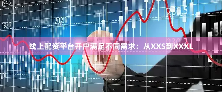 线上配资平台开户满足不同需求：从XXS到XXXL