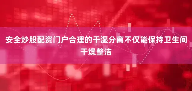 安全炒股配资门户合理的干湿分离不仅能保持卫生间干燥整洁