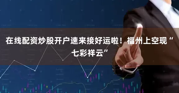 在线配资炒股开户速来接好运啦！福州上空现“七彩祥云”