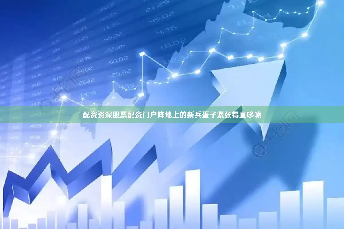 配资资深股票配资门户阵地上的新兵蛋子紧张得直哆嗦