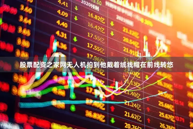 股票配资之家网无人机拍到他戴着绒线帽在前线转悠